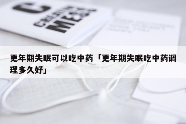 更年期失眠可以吃中药「更年期失眠吃中药调理多久好」