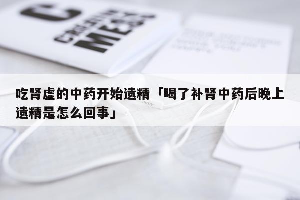 吃肾虚的中药开始遗精「喝了补肾中药后晚上遗精是怎么回事」