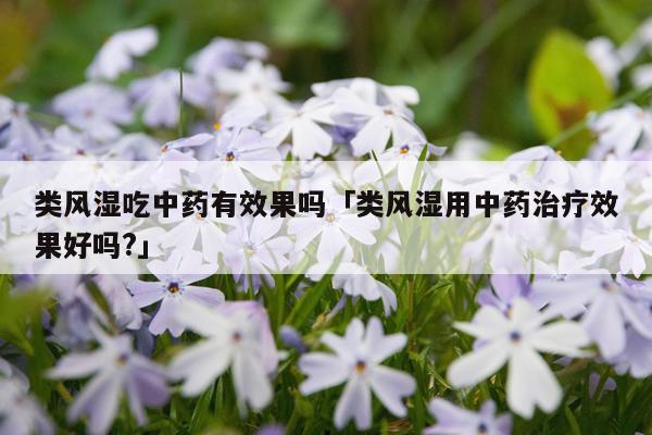 类风湿吃中药有效果吗「类风湿用中药治疗效果好吗?」