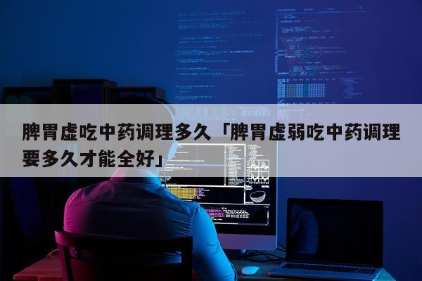 脾胃虚吃中药调理多久「脾胃虚弱吃中药调理要多久才能全好」