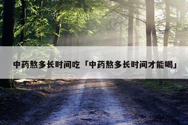 中药熬多长时间吃「中药熬多长时间才能喝」