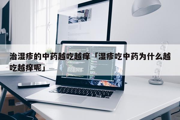 治湿疹的中药越吃越痒「湿疹吃中药为什么越吃越痒呢」