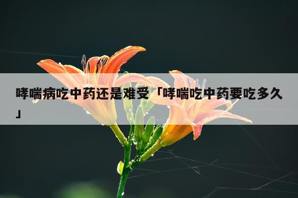 哮喘病吃中药还是难受「哮喘吃中药要吃多久」