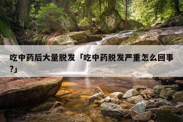 吃中药后大量脱发「吃中药脱发严重怎么回事?」