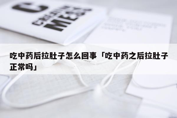 吃中药后拉肚子怎么回事「吃中药之后拉肚子正常吗」