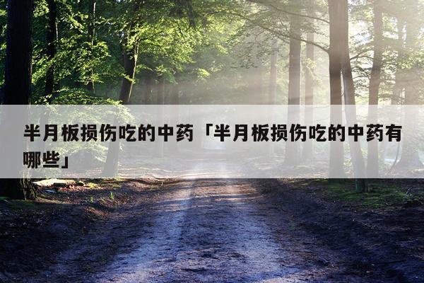 半月板损伤吃的中药「半月板损伤吃的中药有哪些」