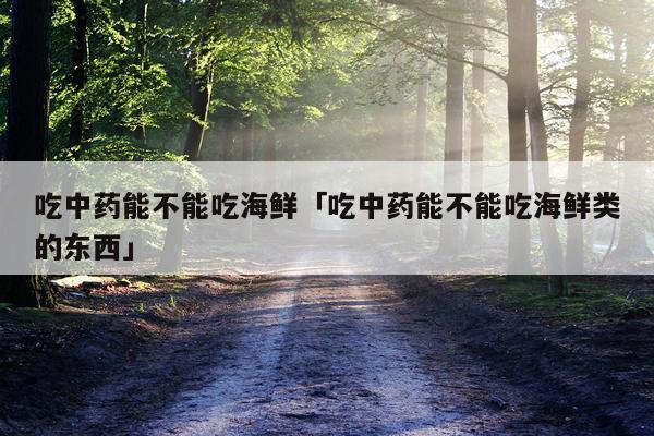 吃中药能不能吃海鲜「吃中药能不能吃海鲜类的东西」