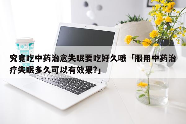 究竟吃中药治愈失眠要吃好久哦「服用中药治疗失眠多久可以有效果?」