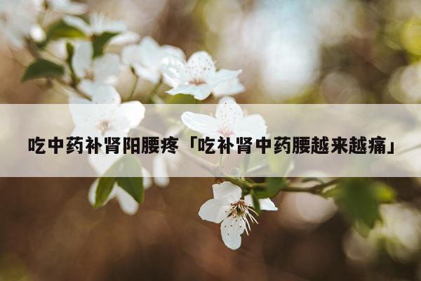 吃中药补肾阳腰疼「吃补肾中药腰越来越痛」