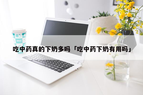 吃中药真的下奶多吗「吃中药下奶有用吗」