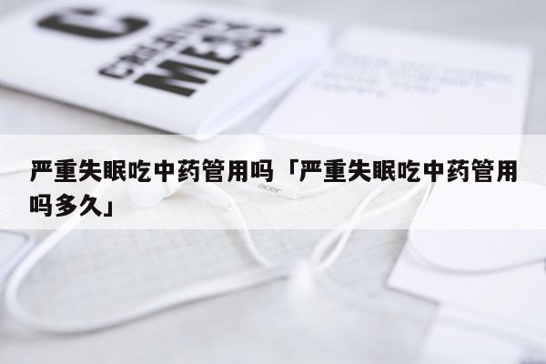 严重失眠吃中药管用吗「严重失眠吃中药管用吗多久」