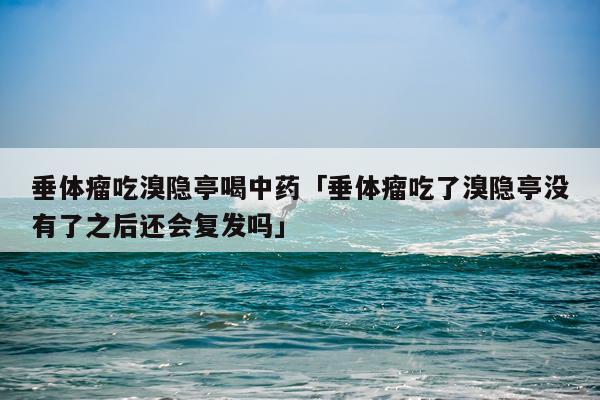 垂体瘤吃溴隐亭喝中药「垂体瘤吃了溴隐亭没有了之后还会复发吗」