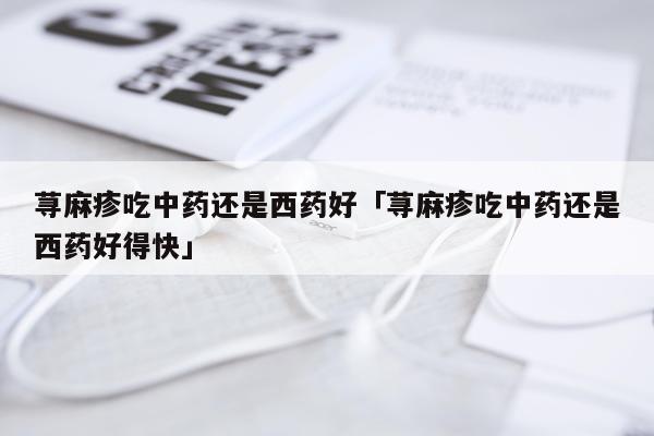 荨麻疹吃中药还是西药好「荨麻疹吃中药还是西药好得快」