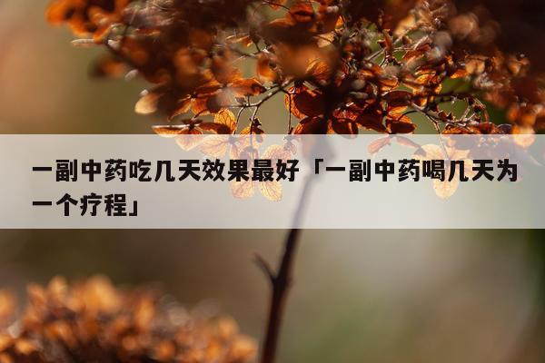 一副中药吃几天效果最好「一副中药喝几天为一个疗程」