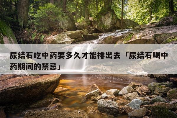 尿结石吃中药要多久才能排出去「尿结石喝中药期间的禁忌」