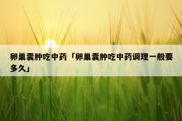 卵巢囊肿吃中药「卵巢囊肿吃中药调理一般要多久」