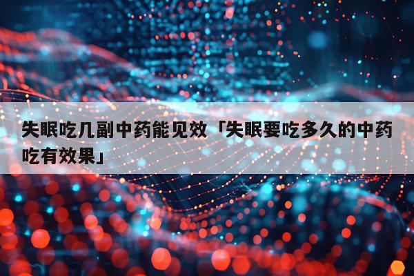 失眠吃几副中药能见效「失眠要吃多久的中药吃有效果」