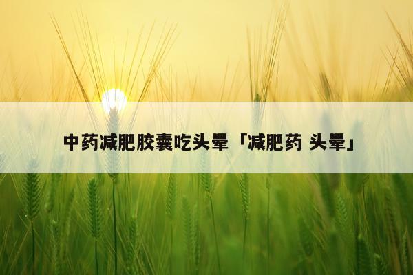 中药减肥胶囊吃头晕「减肥药 头晕」