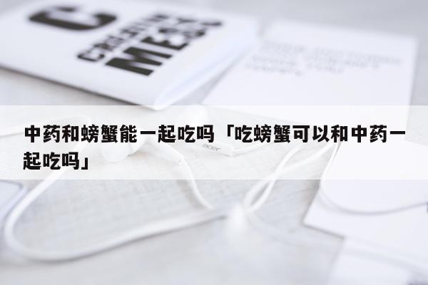中药和螃蟹能一起吃吗「吃螃蟹可以和中药一起吃吗」