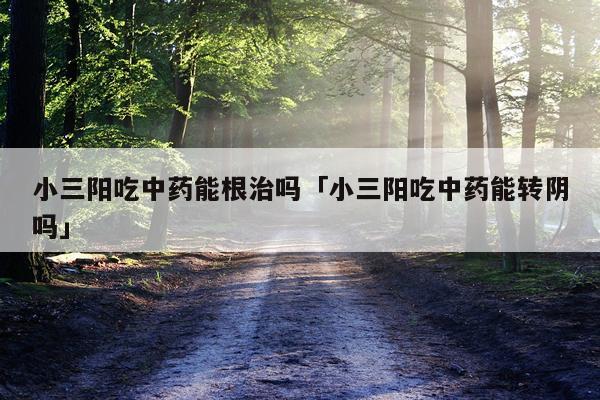 小三阳吃中药能根治吗「小三阳吃中药能转阴吗」