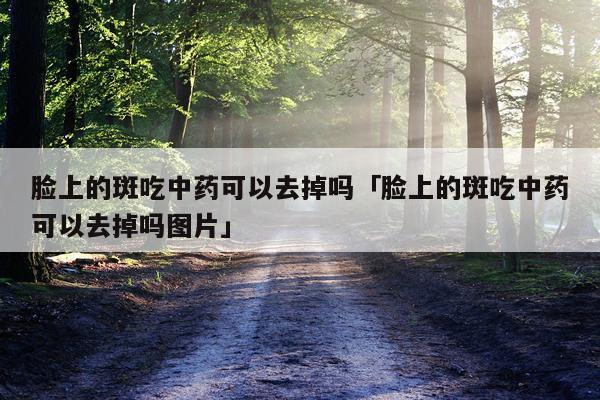脸上的斑吃中药可以去掉吗「脸上的斑吃中药可以去掉吗图片」