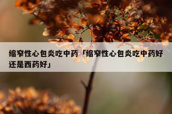 缩窄性心包炎吃中药「缩窄性心包炎吃中药好还是西药好」