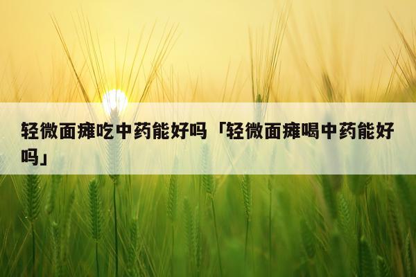 轻微面瘫吃中药能好吗「轻微面瘫喝中药能好吗」
