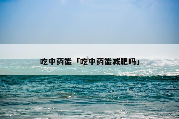 吃中药能「吃中药能减肥吗」