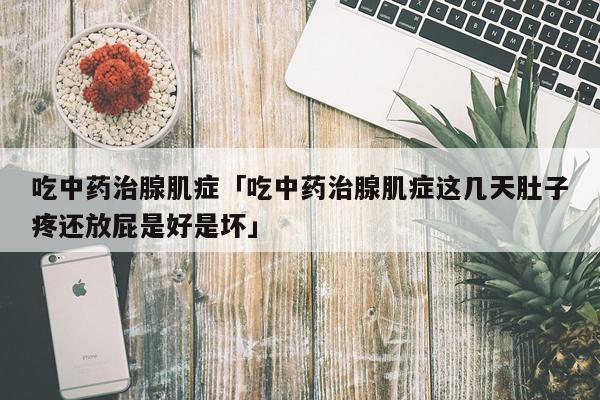 吃中药治腺肌症「吃中药治腺肌症这几天肚子疼还放屁是好是坏」