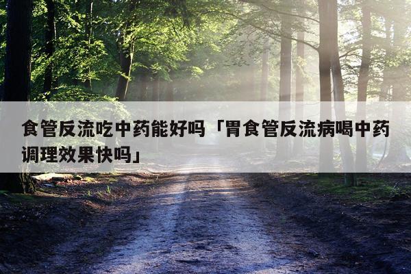 食管反流吃中药能好吗「胃食管反流病喝中药调理效果快吗」