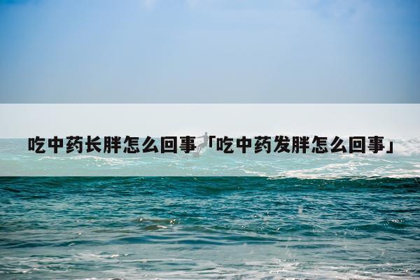 吃中药长胖怎么回事「吃中药发胖怎么回事」