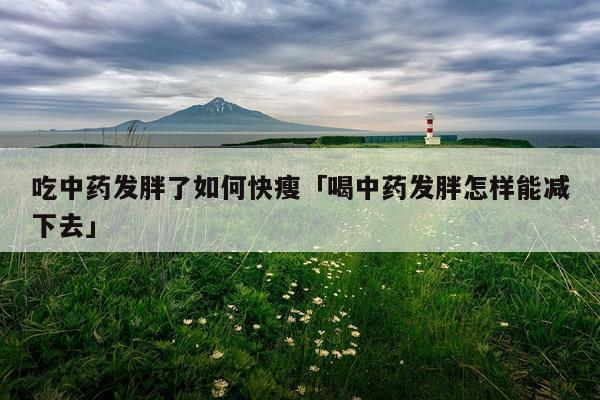 吃中药发胖了如何快瘦「喝中药发胖怎样能减下去」