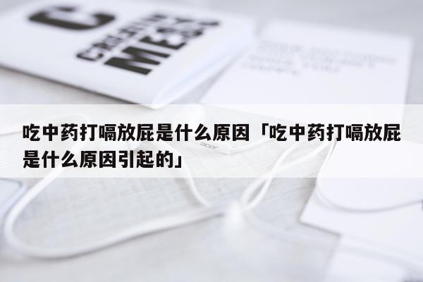 吃中药打嗝放屁是什么原因「吃中药打嗝放屁是什么原因引起的」