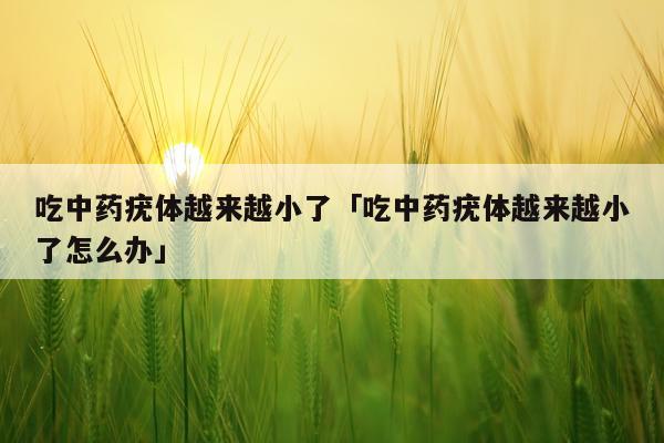 吃中药疣体越来越小了「吃中药疣体越来越小了怎么办」