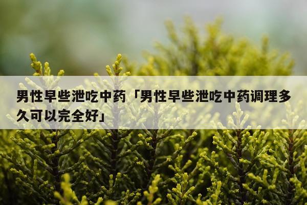 男性早些泄吃中药「男性早些泄吃中药调理多久可以完全好」