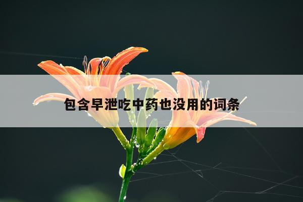 包含早泄吃中药也没用的词条