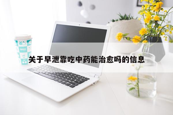 关于早泄靠吃中药能治愈吗的信息