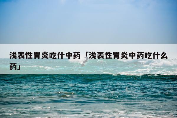 浅表性胃炎吃什中药「浅表性胃炎中药吃什么药」
