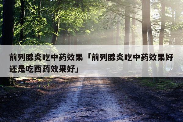 前列腺炎吃中药效果「前列腺炎吃中药效果好还是吃西药效果好」