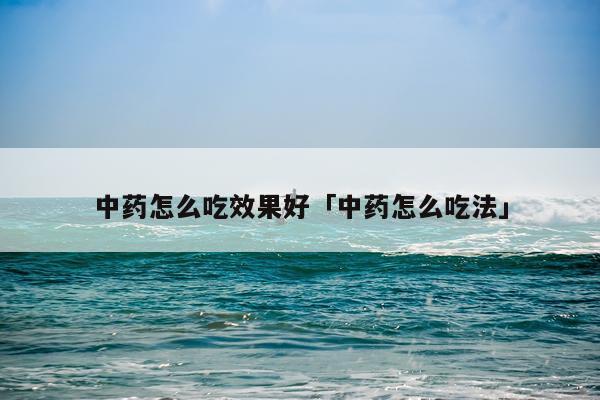 中药怎么吃效果好「中药怎么吃法」