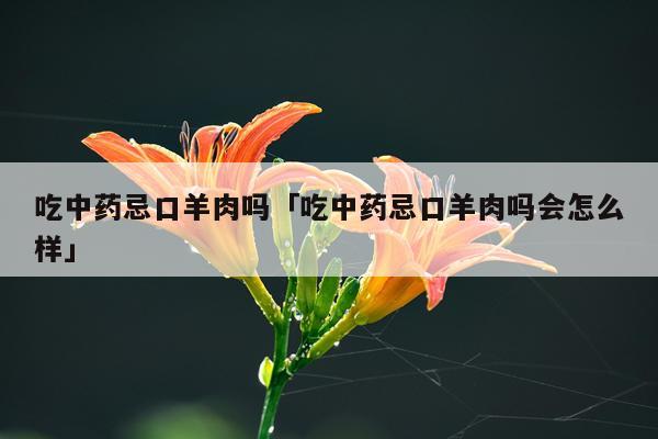 吃中药忌口羊肉吗「吃中药忌口羊肉吗会怎么样」