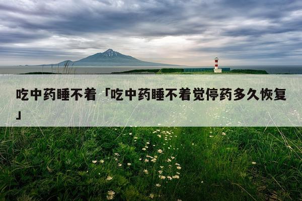 吃中药睡不着「吃中药睡不着觉停药多久恢复」