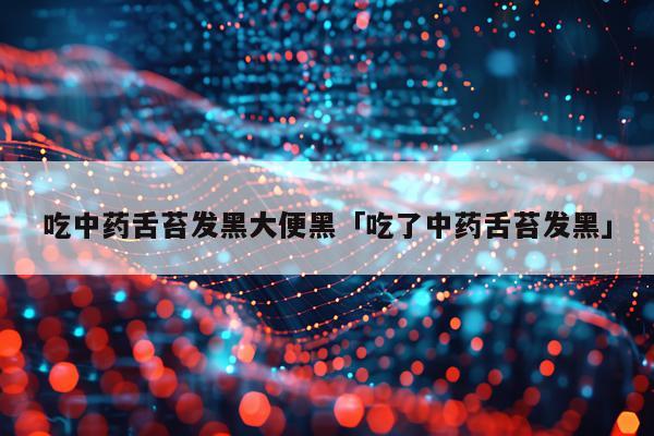 吃中药舌苔发黑大便黑「吃了中药舌苔发黑」