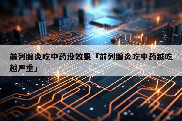 前列腺炎吃中药没效果「前列腺炎吃中药越吃越严重」