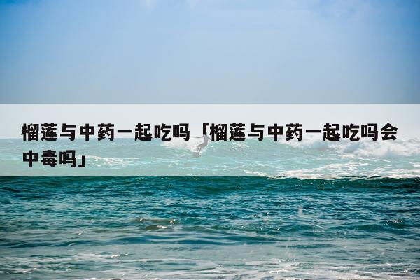 榴莲与中药一起吃吗「榴莲与中药一起吃吗会中毒吗」