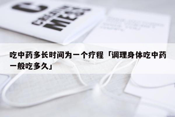 吃中药多长时间为一个疗程「调理身体吃中药一般吃多久」