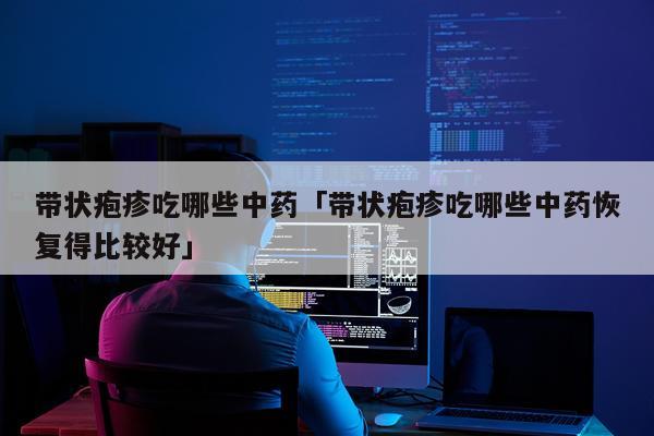 带状疱疹吃哪些中药「带状疱疹吃哪些中药恢复得比较好」