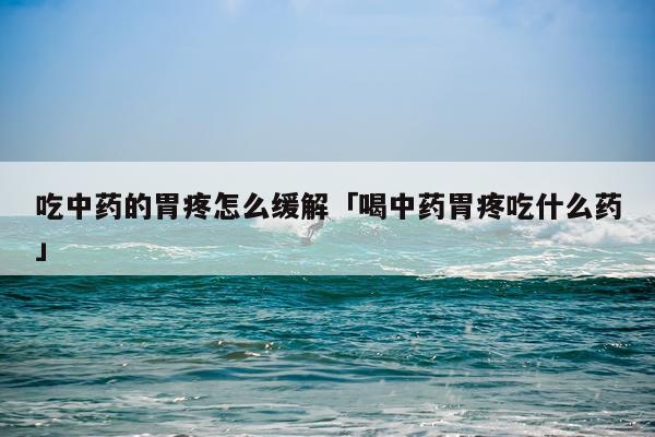 吃中药的胃疼怎么缓解「喝中药胃疼吃什么药」