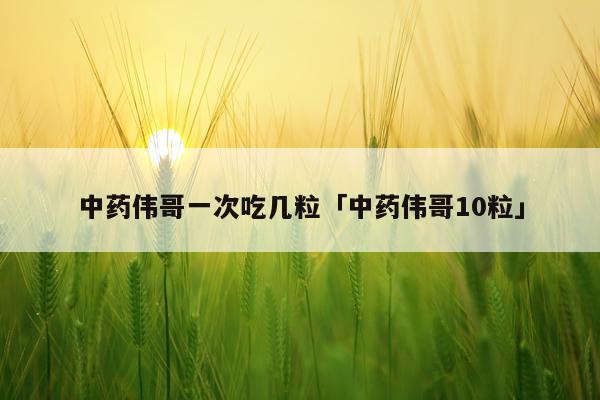 中药伟哥一次吃几粒「中药伟哥10粒」