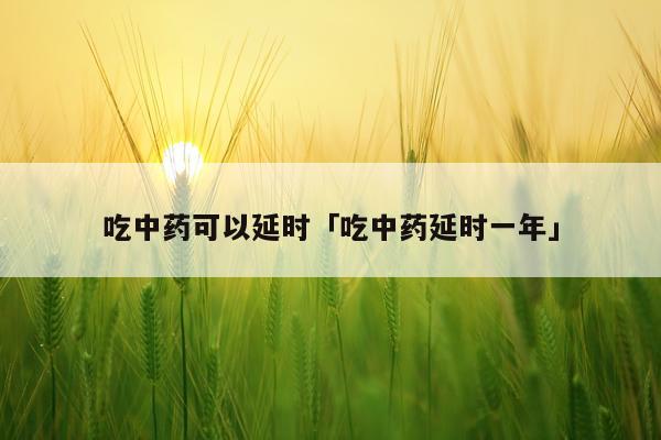 吃中药可以延时「吃中药延时一年」